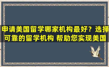 申请美国留学哪家机构最好？选择可靠的留学机构 帮助您实现美国留学梦想！